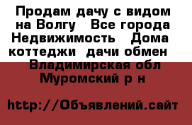 Продам дачу с видом на Волгу - Все города Недвижимость » Дома, коттеджи, дачи обмен   . Владимирская обл.,Муромский р-н